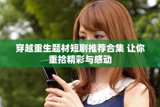 穿越重生题材短剧推荐合集 让你重拾精彩与感动