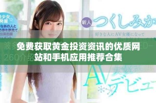 免费获取黄金投资资讯的优质网站和手机应用推荐合集