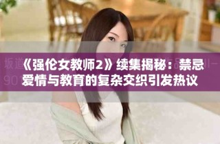 《强伦女教师2》续集揭秘：禁忌爱情与教育的复杂交织引发热议