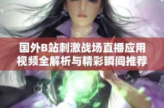 国外B站刺激战场直播应用视频全解析与精彩瞬间推荐