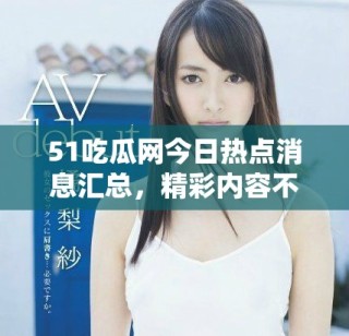 51吃瓜网今日热点消息汇总，精彩内容不容错过