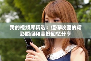 我的视频库精选：值得收藏的精彩瞬间和美好回忆分享