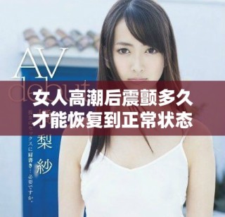 女人高潮后震颤多久才能恢复到正常状态及相关影响因素探讨