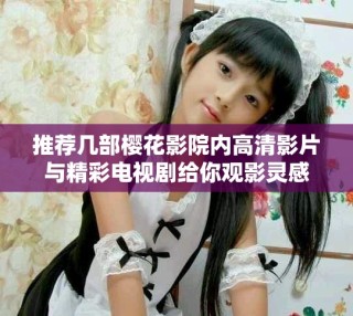 推荐几部樱花影院内高清影片与精彩电视剧给你观影灵感