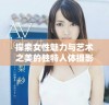 探索女性魅力与艺术之美的独特人体摄影作品