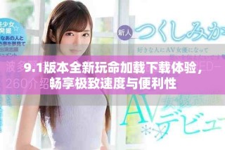 9.1版本全新玩命加载下载体验，畅享极致速度与便利性