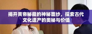 揭开黄帝秘藏的神秘面纱，探索古代文化遗产的奥秘与价值