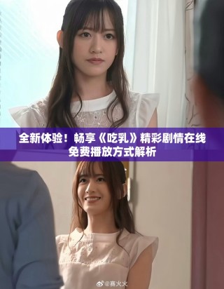 全新体验！畅享《吃乳》精彩剧情在线免费播放方式解析