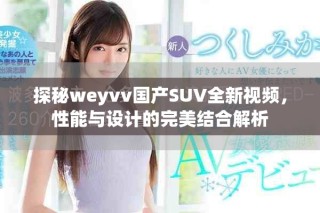 探秘weyvv国产SUV全新视频，性能与设计的完美结合解析