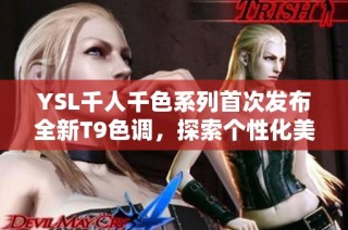 YSL千人千色系列首次发布全新T9色调，探索个性化美妆魅力