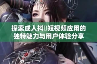探索成人抖抈短视频应用的独特魅力与用户体验分享