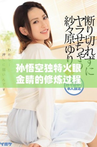 孙悟空独特火眼金睛的修炼过程与背后故事揭晓