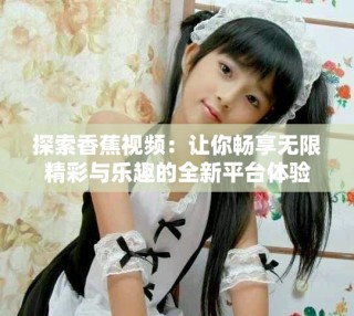 探索香蕉视频：让你畅享无限精彩与乐趣的全新平台体验