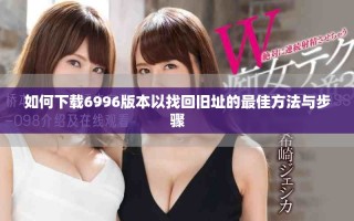 如何下载6996版本以找回旧址的最佳方法与步骤