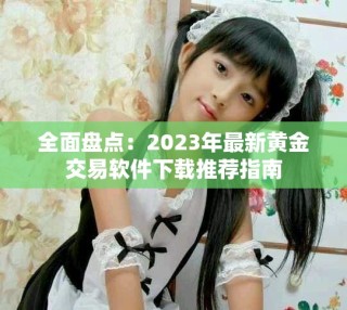 全面盘点：2023年最新黄金交易软件下载推荐指南