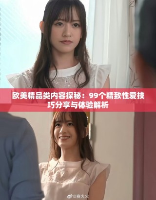 欧美精品类内容探秘：99个精致性爱技巧分享与体验解析