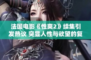 法国电影《性爽2》续集引发热议 突显人性与欲望的复杂交织