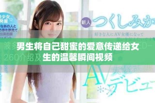 男生将自己甜蜜的爱意传递给女生的温馨瞬间视频