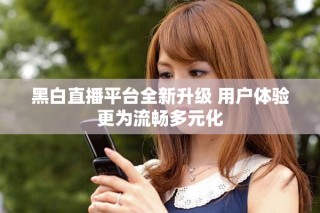 黑白直播平台全新升级 用户体验更为流畅多元化