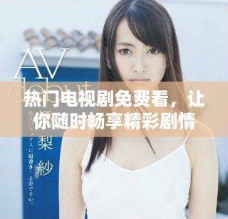 热门电视剧免费看，让你随时畅享精彩剧情体验