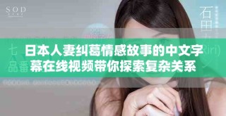 日本人妻纠葛情感故事的中文字幕在线视频带你探索复杂关系