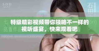 特级精彩视频带你领略不一样的视听盛宴，快来观看吧