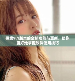 探索9.1版本的全新功能与更新，助你更好地掌握软件使用技巧
