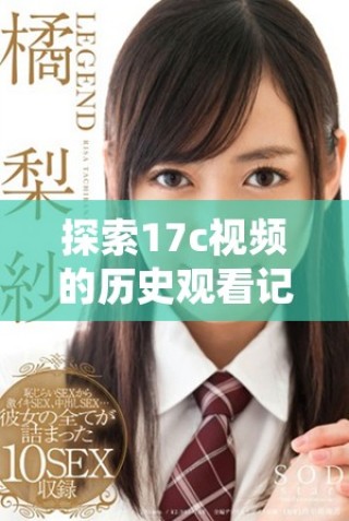 探索17c视频的历史观看记录，回顾精彩瞬间与热门内容