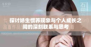 探讨娇生惯养现象与个人成长之间的深刻联系与思考