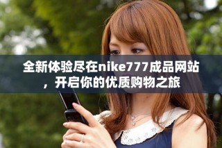 全新体验尽在nike777成品网站，开启你的优质购物之旅