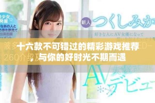 十六款不可错过的精彩游戏推荐，与你的好时光不期而遇