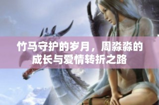 竹马守护的岁月，周淼淼的成长与爱情转折之路