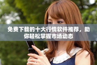 免费下载的十大行情软件推荐，助你轻松掌握市场动态