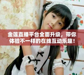 金莲直播平台全面升级，带你体验不一样的在线互动乐趣！
