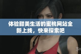 体验甜美生活的蜜桃网站全新上线，快来探索吧