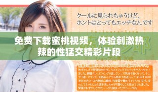 免费下载蜜桃视频，体验刺激热辣的性猛交精彩片段
