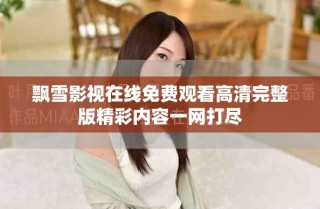 飘雪影视在线免费观看高清完整版精彩内容一网打尽
