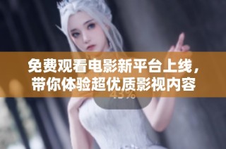 免费观看电影新平台上线，带你体验超优质影视内容