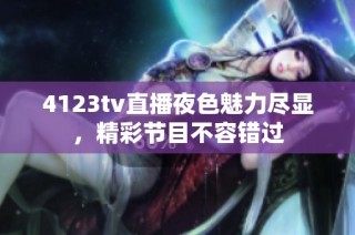 4123tv直播夜色魅力尽显，精彩节目不容错过