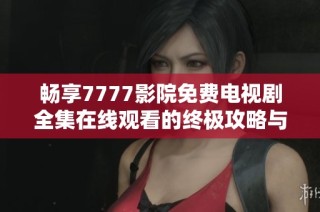 畅享7777影院免费电视剧全集在线观看的终极攻略与推荐