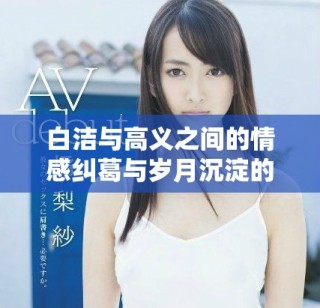 白洁与高义之间的情感纠葛与岁月沉淀的故事探秘