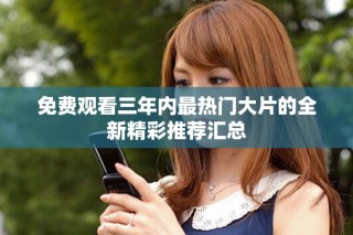 免费观看三年内最热门大片的全新精彩推荐汇总