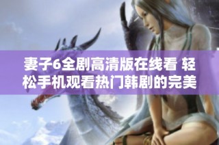 妻子6全剧高清版在线看 轻松手机观看热门韩剧的完美选择