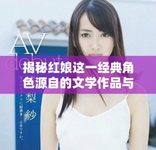 揭秘红娘这一经典角色源自的文学作品与其背后的故事