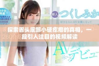 探索舌头底部小硬疙瘩的真相，一段引人注目的视频解读