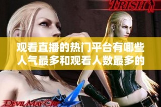 观看直播的热门平台有哪些人气最多和观看人数最多的呢