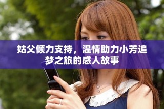 姑父倾力支持，温情助力小芳追梦之旅的感人故事