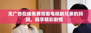 无广告在线免费观看电视剧兄弟的妈妈，畅享精彩剧情  