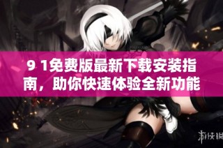9 1免费版最新下载安装指南，助你快速体验全新功能