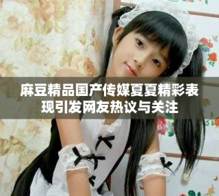 麻豆精品国产传媒夏夏精彩表现引发网友热议与关注
